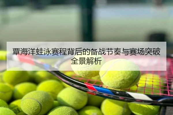 覃海洋蛙泳赛程背后的备战节奏与赛场突破全景解析