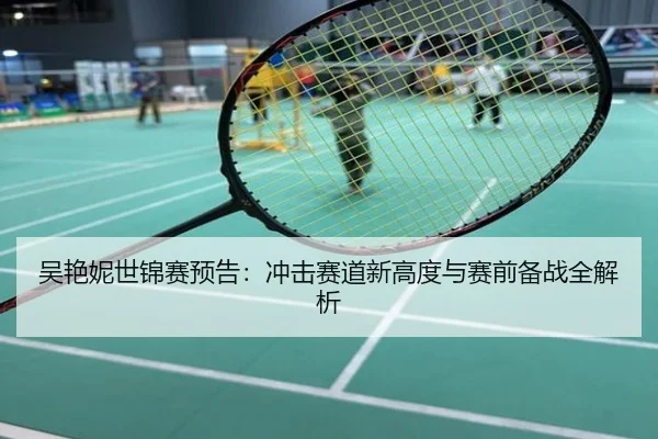 吴艳妮世锦赛预告：冲击赛道新高度与赛前备战全解析