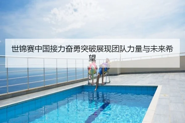 世锦赛中国接力奋勇突破展现团队力量与未来希望