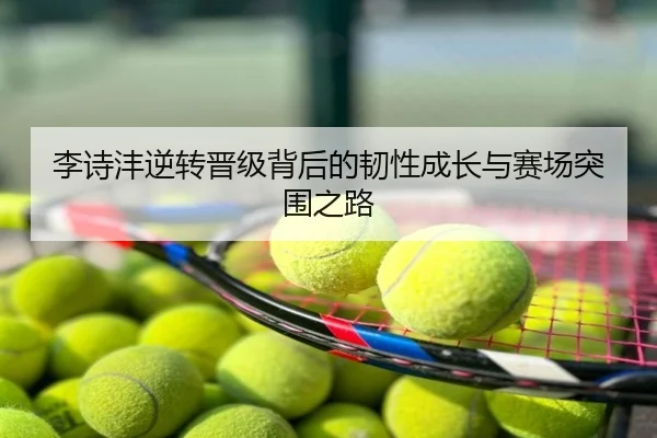 李诗沣逆转晋级背后的韧性成长与赛场突围之路