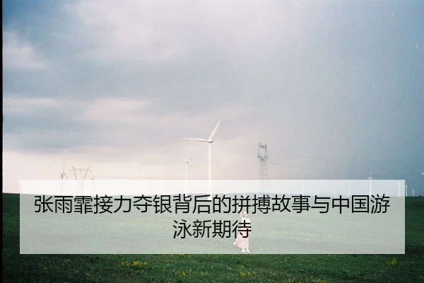 张雨霏接力夺银背后的拼搏故事与中国游泳新期待