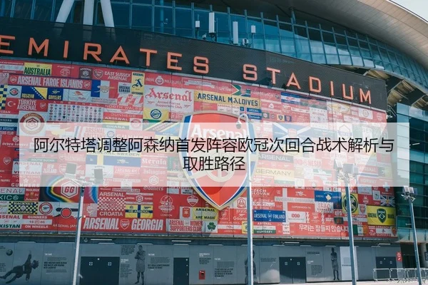 阿尔特塔调整阿森纳首发阵容欧冠次回合战术解析与取胜路径