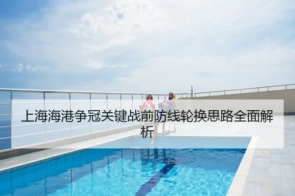 上海海港争冠关键战前防线轮换思路全面解析
