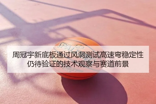 周冠宇新底板通过风洞测试高速弯稳定性仍待验证的技术观察与赛道前景