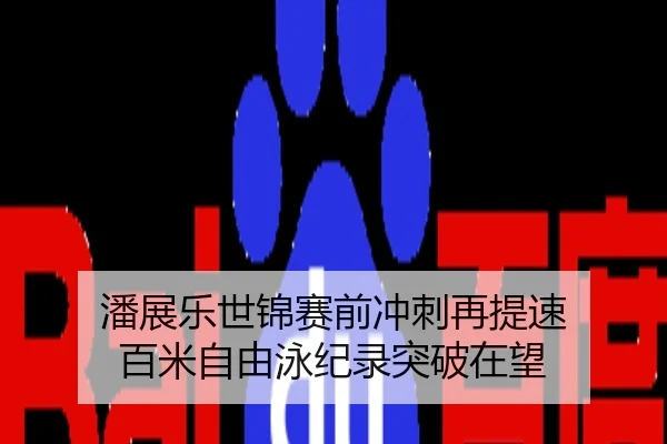 潘展乐世锦赛前冲刺再提速 百米自由泳纪录突破在望