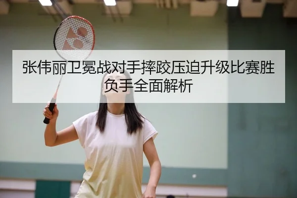 张伟丽卫冕战对手摔跤压迫升级比赛胜负手全面解析