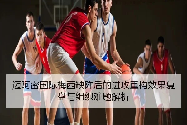 迈阿密国际梅西缺阵后的进攻重构效果复盘与组织难题解析