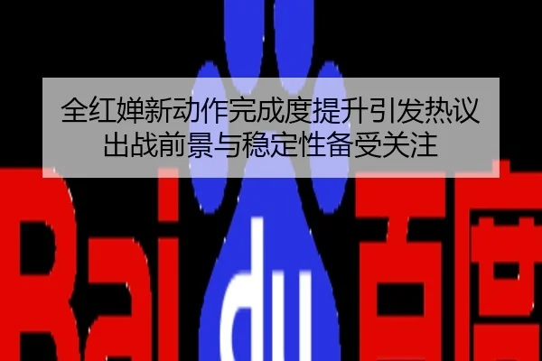 全红婵新动作完成度提升引发热议 出战前景与稳定性备受关注