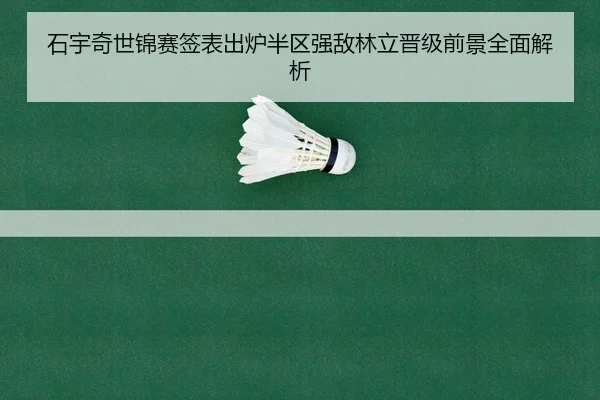 石宇奇世锦赛签表出炉半区强敌林立晋级前景全面解析