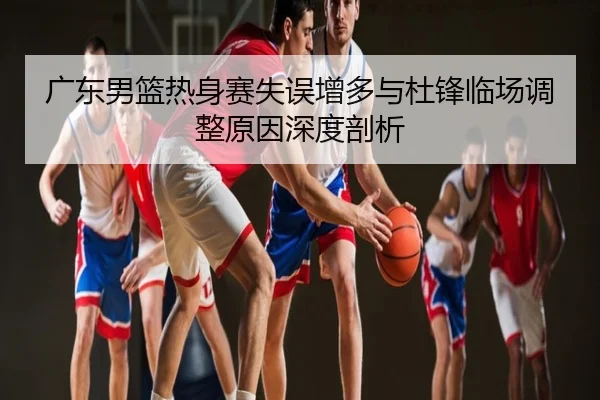 广东男篮热身赛失误增多与杜锋临场调整原因深度剖析