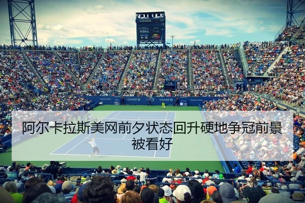 阿尔卡拉斯美网前夕状态回升硬地争冠前景被看好