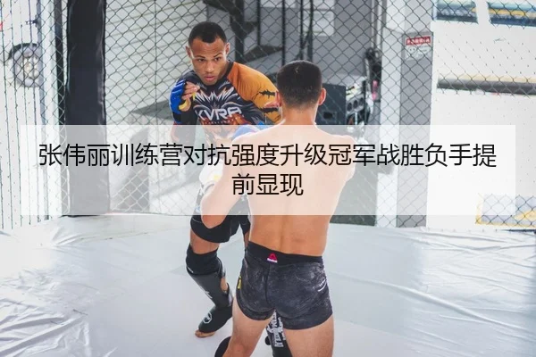 张伟丽训练营对抗强度升级冠军战胜负手提前显现