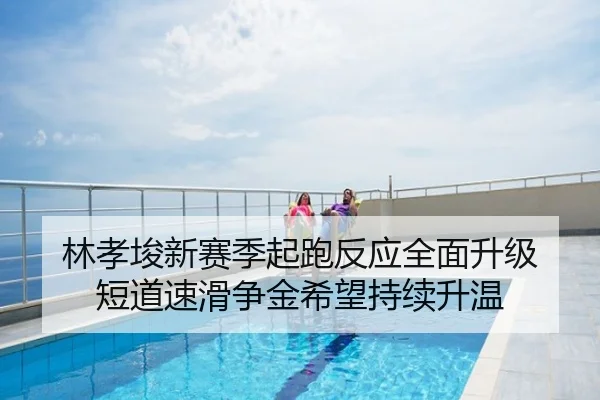 林孝埈新赛季起跑反应全面升级 短道速滑争金希望持续升温