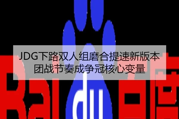 JDG下路双人组磨合提速新版本团战节奏成争冠核心变量