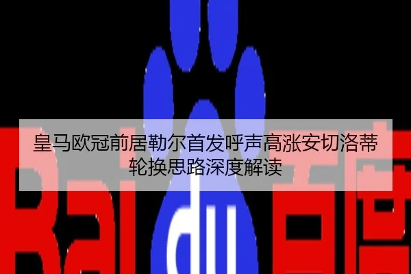 皇马欧冠前居勒尔首发呼声高涨安切洛蒂轮换思路深度解读