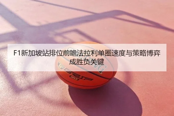 F1新加坡站排位前瞻法拉利单圈速度与策略博弈成胜负关键